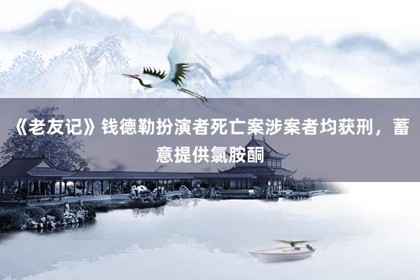 《老友记》钱德勒扮演者死亡案涉案者均获刑，蓄意提供氯胺酮