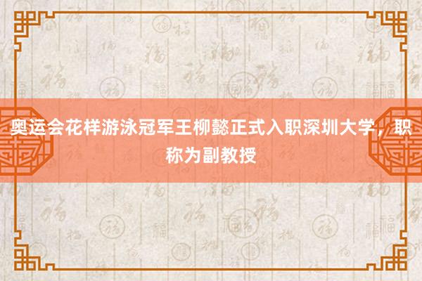奥运会花样游泳冠军王柳懿正式入职深圳大学，职称为副教授