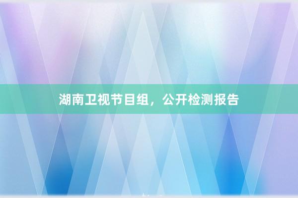 湖南卫视节目组，公开检测报告