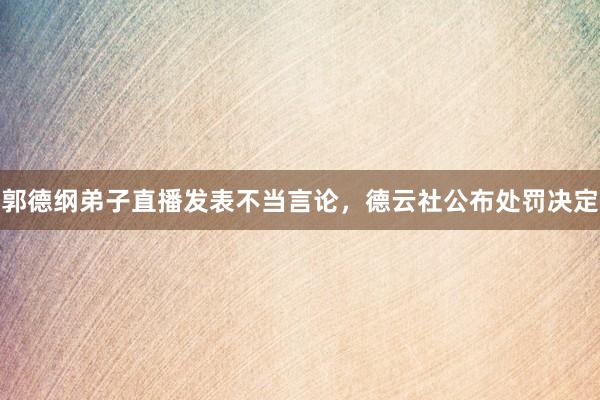 郭德纲弟子直播发表不当言论，德云社公布处罚决定