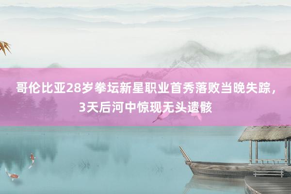 哥伦比亚28岁拳坛新星职业首秀落败当晚失踪，3天后河中惊现无头遗骸