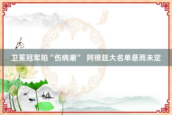 卫冕冠军陷“伤病潮”  阿根廷大名单悬而未定