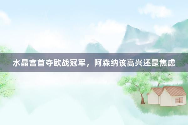 水晶宫首夺欧战冠军，阿森纳该高兴还是焦虑