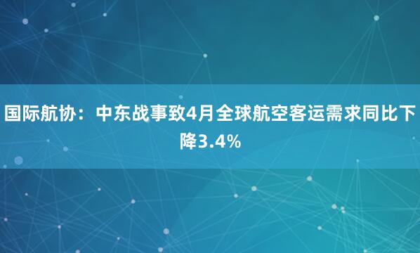 国际航协：中东战事致4月全球航空客运需求同比下降3.4%