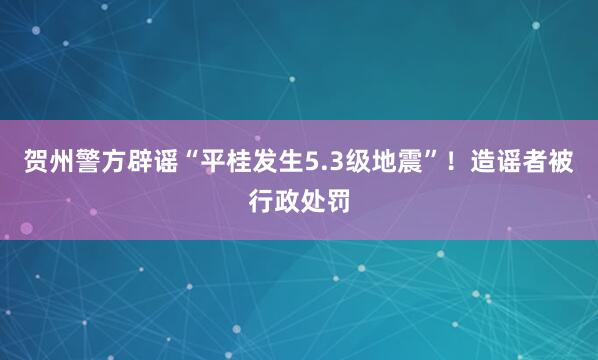 贺州警方辟谣“平桂发生5.3级地震”！造谣者被行政处罚