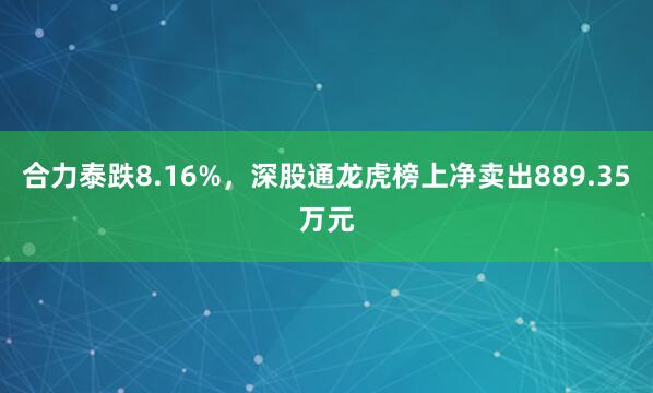合力泰跌8.16%，深股通龙虎榜上净卖出889.35万元