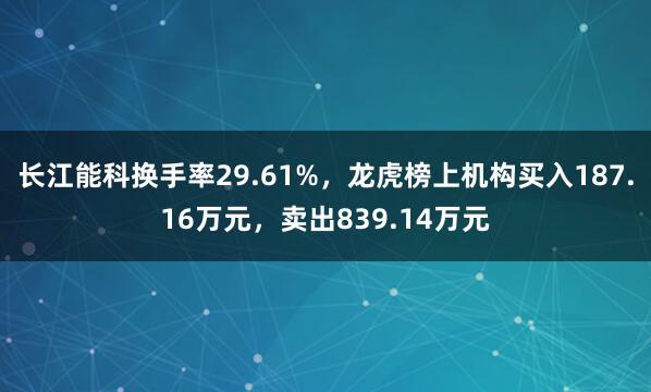 长江能科换手率29.61%，龙虎榜上机构买入187.16万元，卖出839.14万元