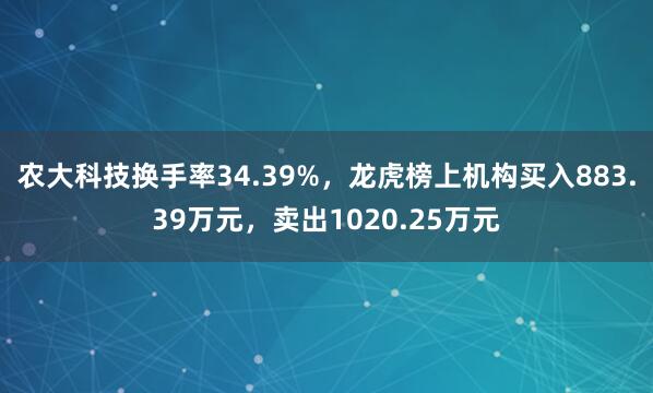 农大科技换手率34.39%，龙虎榜上机构买入883.39万元，卖出1020.25万元