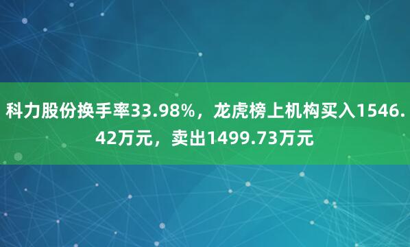 科力股份换手率33.98%，龙虎榜上机构买入1546.42万元，卖出1499.73万元