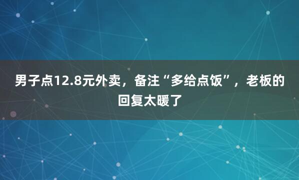 男子点12.8元外卖，备注“多给点饭”，老板的回复太暖了